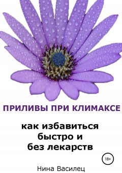 Нина Василец - Приливы при климаксе. Как избавиться быстро и без лекарств