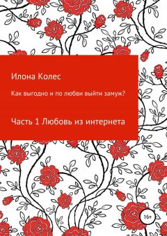 Илона Колес - Как выгодно и по любви выйти замуж? Часть 1. Любовь из интернета