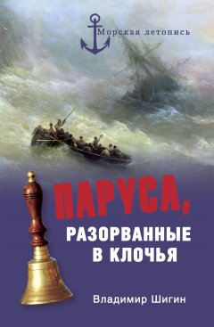 Владимир Шигин - Паруса, разорванные в клочья. Неизвестные катастрофы русского парусного флота в XVIII–XIX вв.