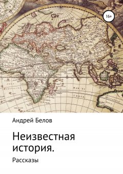 Андрей Белов - Неизвестная история. Рассказы