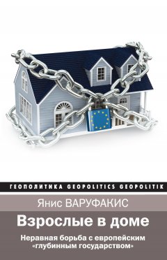 Янис Варуфакис - Взрослые в доме. Неравная борьба с европейским «глубинным государством»