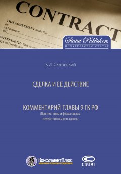 Константин Скловский - Сделка и ее действие. Комментарий главы 9 ГК РФ (Понятие, виды и форма сделок. Недействительность сделок)