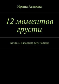 Ирина Агапова - 12 моментов грусти. Книга 3. Каравелла всех надежд