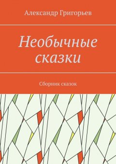 Александр Григорьев - Необычные сказки. Сборник сказок