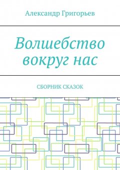 Александр Григорьев - Волшебство вокруг нас. Сборник сказок