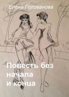 Елена Голованова - Повесть без начала и конца