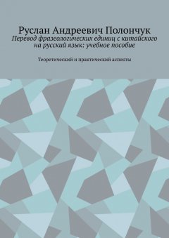 Руслан Полончук - Перевод фразеологических единиц с китайского на русский язык: учебное пособие. Теоретический и практический аспекты