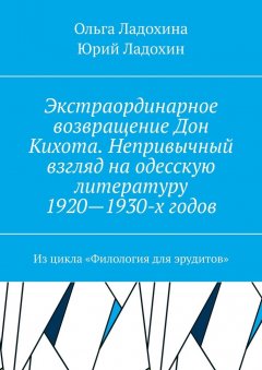 Юрий Ладохин - Экстраординарное возвращение Дон Кихота. Непривычный взгляд на одесскую литературу 1920—1930-х годов. Из цикла «Филология для эрудитов»