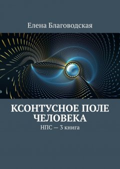 Елена Благоводская - Ксонтусное поле человека. НПС. 3 книга
