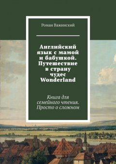 Роман Важинский - Английский язык с мамой и бабушкой. Путешествие в страну чудес Wonderland. Книга для семейного чтения. Просто о сложном