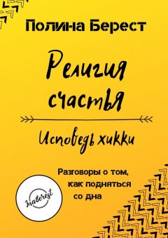 Полина Берест - Религия счастья. Исповедь хикки. Разговоры о том, как подняться со дна