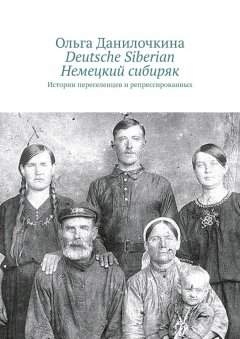 Ольга Данилочкина - Deutsche Siberian. Немецкий сибиряк. Истории переселенцев и репрессированных