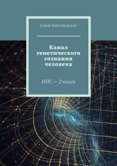 Елена Благоводская - Канал генетического сознания человека. НПС – 2 книга