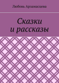 Любовь Арзамасцева - Сказки и рассказы