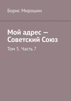 Борис Мирошин - Мой адрес – Советский Союз. Том 5. Часть 7