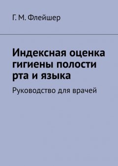 Г. М. Флейшер - Индексная оценка гигиены полости рта и языка. Руководство для врачей