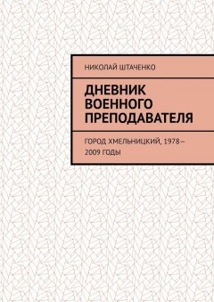 Николай Штаченко - Дневник военного преподавателя. Город Хмельницкий, 1978—2009 годы