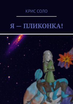 Крис Соло - Я – пликонка! Путешествия по краю Вселенной