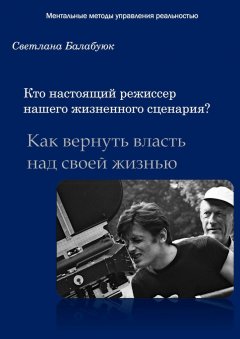 Светлана Балабуюк - Кто настоящий режиссер нашего жизненного сценария? Как вернуть власть над своей жизнью