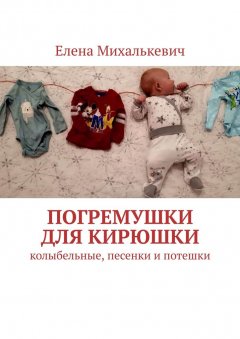 Елена Михалькевич - Погремушки для Кирюшки. Колыбельные, песенки и потешки