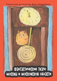 Творческая мастерская Анны Старобинец - Фантастические твари Москвы и Московской области. Энциклопедия-бестиарий