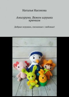 Наталья Насонова - Амигуруми. Вяжем игрушки крючком. Добрые игрушки, связанные с любовью!