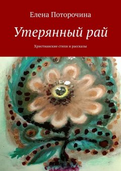 Елена Поторочина - Утерянный рай. Христианские стихи и рассказы