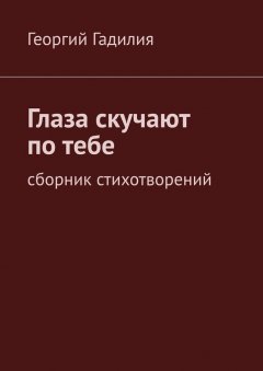 Георгий Гадилия - Глаза скучают по тебе. Сборник стихотворений