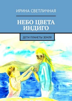 Ирина Светличная - Небо цвета индиго. Дети планеты Земля