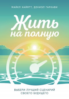 Майкл Хайятт - Жить на полную. Выбери лучший сценарий своего будущего