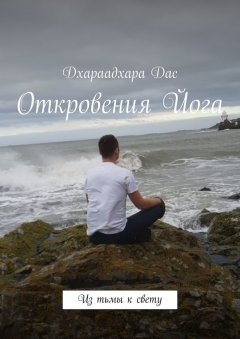 Дхараадхара Дас - Откровения Йога. Из тьмы к свету
