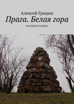 Алексей Гридин - Прага. Белая гора. Трагедия и память