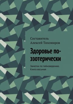 Алексей Тихомиров - Здоровье по-эзотерически. Заметки по тайноведению. Книга восьмая