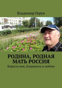 Владимир Герун - Родина, родная мать Россия. Воркута моя, Дзержинск и любовь