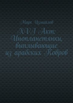 Марк Измайлов - XVI Акт: Инопланетянки, выплывающие из арабских Ковров