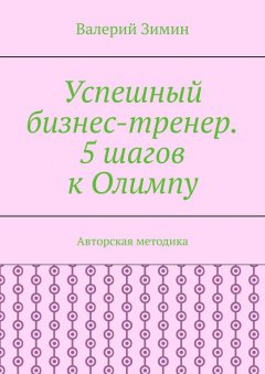 Валерий Зимин - Успешный бизнес-тренер. 5 шагов к Олимпу. Авторская методика