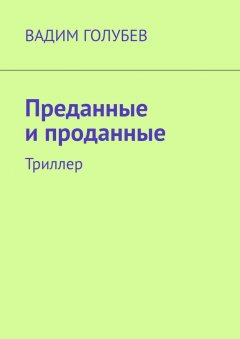 Вадим Голубев - Преданные и проданные. Триллер