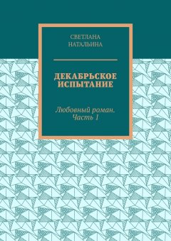 Светлана Натальина - Декабрьское испытание. Любовный роман. Часть 1