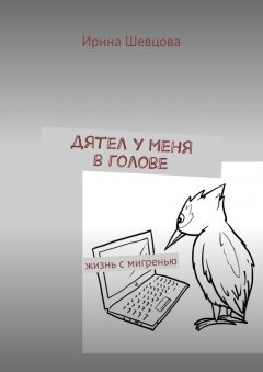 Ирина Шевцова - Дятел у меня в голове. Жизнь с мигренью