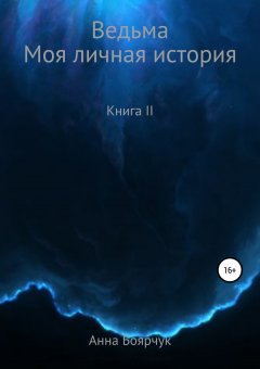 Анна Боярчук - Ведьма. Моя личная история. Книга II