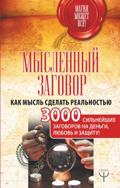 Сборник - Мысленный заговор. Как мысль сделать реальностью. 3000 сильнейших заговоров на деньги, любовь и защиту!