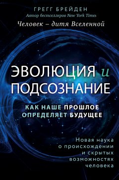 Грегг Брейден - Эволюция и подсознание. Как наше прошлое определяет будущее. Человек – дитя вселенной