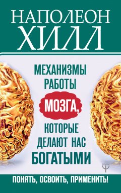 Наполеон Хилл - Механизмы работы мозга, которые делают нас богатыми. Понять, освоить, применить!