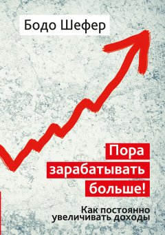 Бодо Шефер - Пора зарабатывать больше! Как постоянно увеличивать доходы