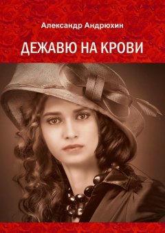 Александр Андрюхин - Дежавю на крови. История о том, что получает мужчина, готовый на все ради любви
