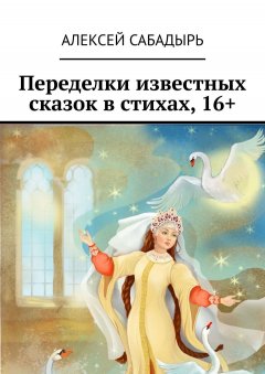 Алексей Сабадырь - Переделки известных сказок в стихах, 16+