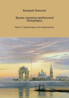 Валерий Пикулев - Храмы северных предместий Петербурга. Часть 2. Зеленогорск и его окрестности