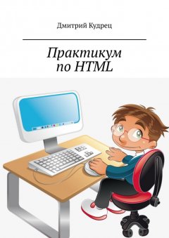 Дмитрий Кудрец - Практикум по HTML