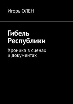 Игорь Олен - Гибель Республики. Хроника в сценах и документах