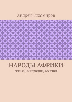 Андрей Тихомиров - Народы Африки. Языки, миграции, обычаи
